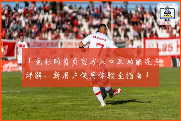 「竟彩网首页官方入口及功能亮点详解，新用户使用体验全指南」