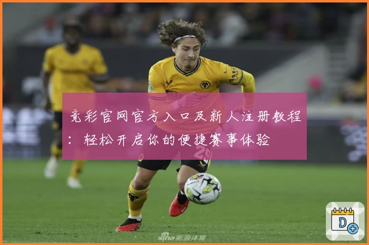 竞彩官网官方入口及新人注册教程：轻松开启你的便捷赛事体验