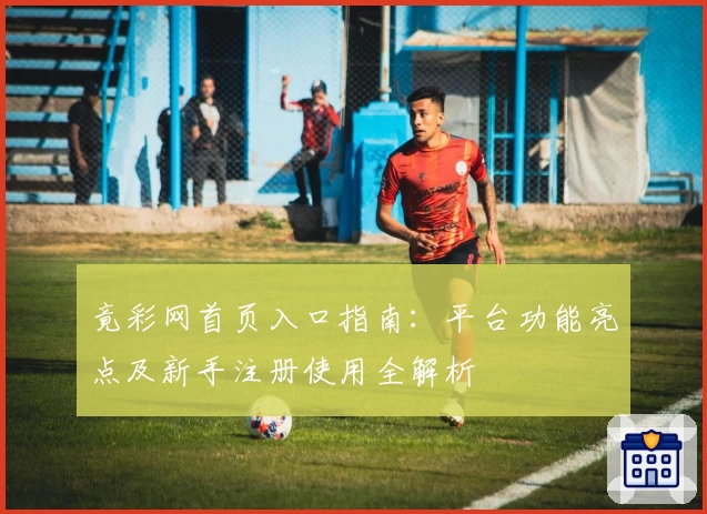 竟彩网首页入口指南：平台功能亮点及新手注册使用全解析