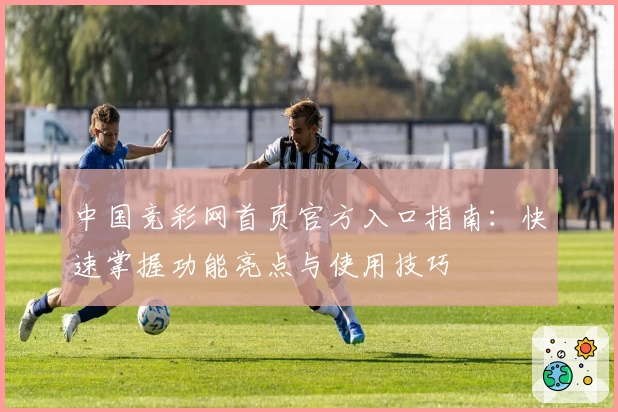 中国竞彩网首页官方入口指南：快速掌握功能亮点与使用技巧