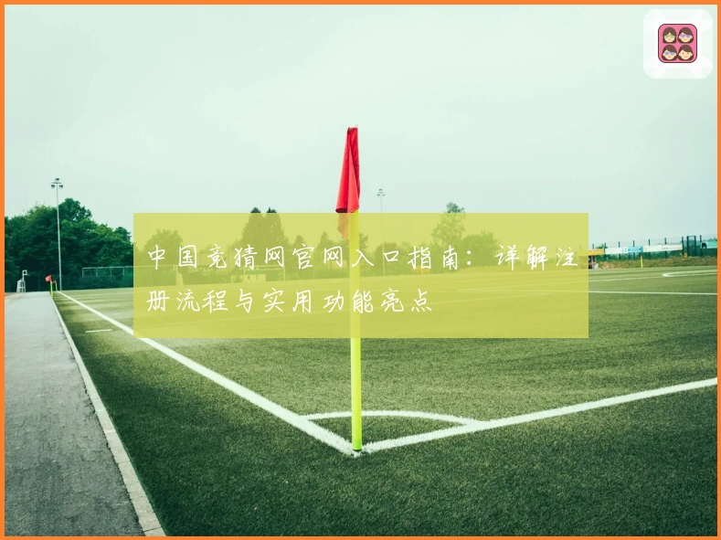 中国竞猜网官网入口指南：详解注册流程与实用功能亮点