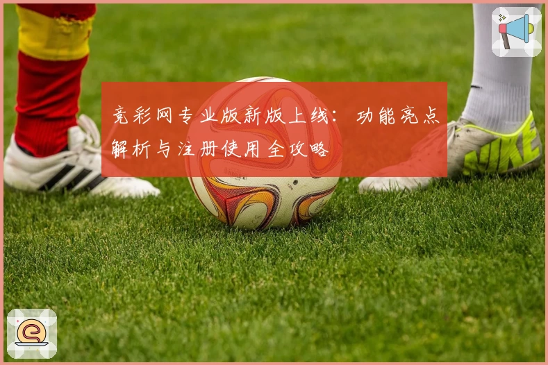 竞彩网专业版新版上线：功能亮点解析与注册使用全攻略