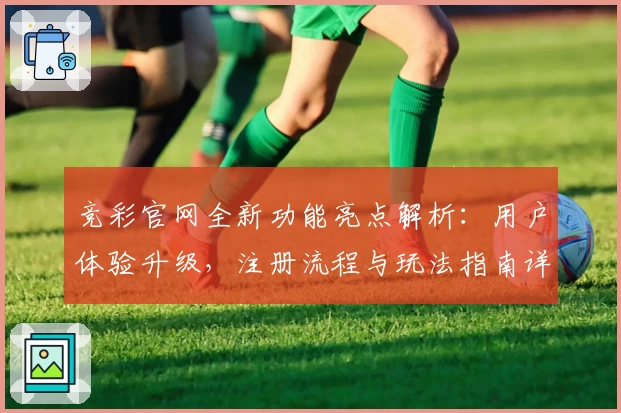 竞彩官网全新功能亮点解析：用户体验升级，注册流程与玩法指南详解