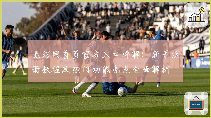 竟彩网首页官方入口详解:新手注册教程及热门功能亮点全面解析
