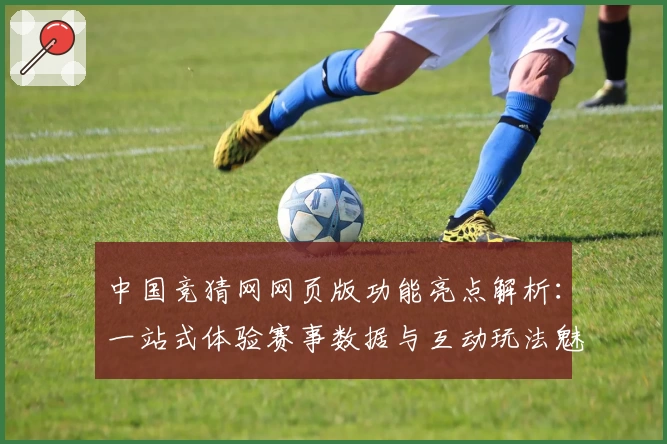 中国竞猜网网页版功能亮点解析：一站式体验赛事数据与互动玩法魅力