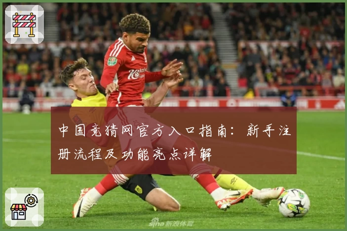 中国竞猜网官方入口指南：新手注册流程及功能亮点详解