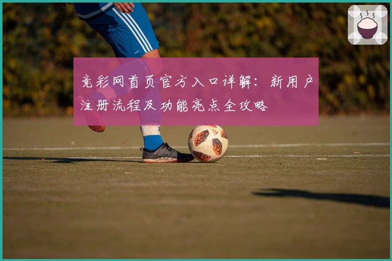 竞彩网首页官方入口详解：新用户注册流程及功能亮点全攻略