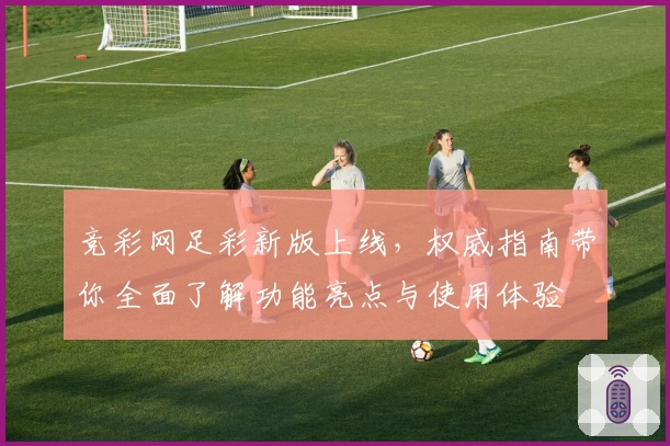 竞彩网足彩新版上线，权威指南带你全面了解功能亮点与使用体验