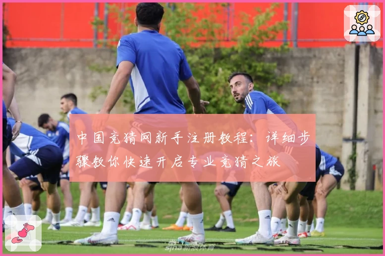 中国竞猜网新手注册教程：详细步骤教你快速开启专业竞猜之旅