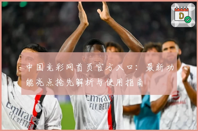 中国竞彩网首页官方入口：最新功能亮点抢先解析与使用指南
