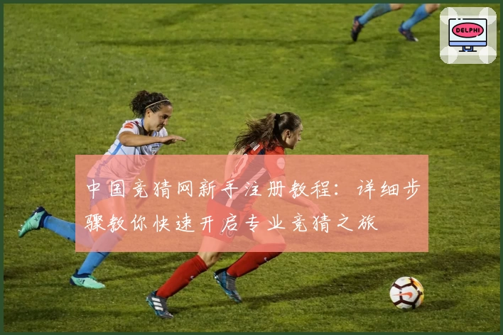 中国竞猜网新手注册教程:详细步骤教你快速开启专业竞猜之旅