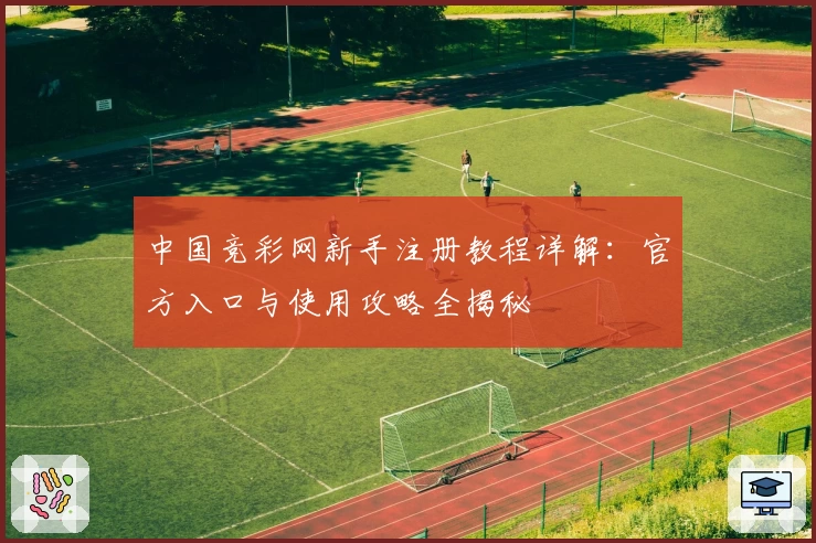 中国竞彩网新手注册教程详解：官方入口与使用攻略全揭秘