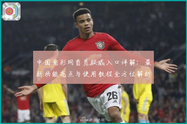 中国竞彩网首页权威入口详解：最新功能亮点与使用教程全方位解析