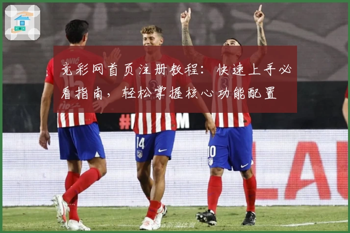 竞彩网首页注册教程：快速上手必看指南，轻松掌握核心功能配置