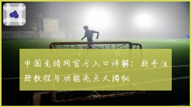 中国竞猜网官方入口详解:新手注册教程与功能亮点大揭秘