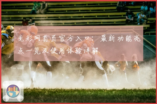 竞彩网首页官方入口：最新功能亮点一览及使用体验详解