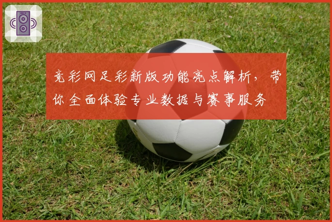 竞彩网足彩新版功能亮点解析，带你全面体验专业数据与赛事服务