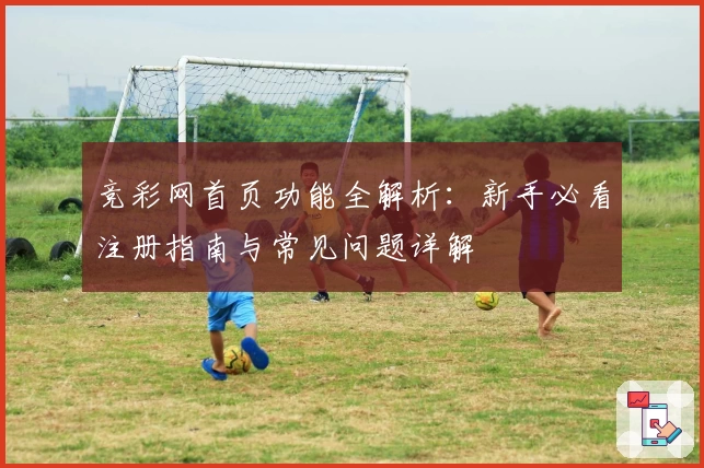 竞彩网首页功能全解析:新手必看注册指南与常见问题详解
